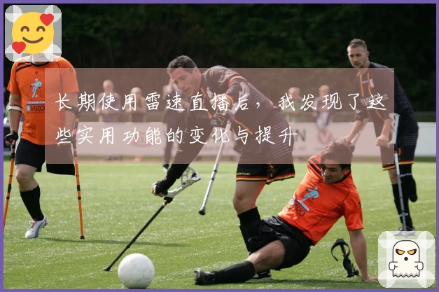 长期使用雷速直播后，我发现了这些实用功能的变化与提升