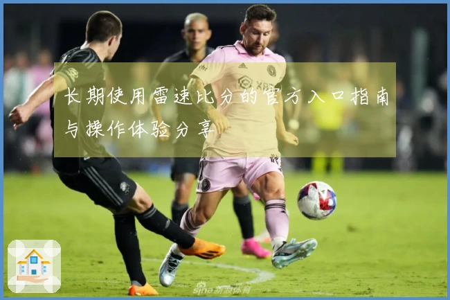 长期使用雷速比分的官方入口指南与操作体验分享