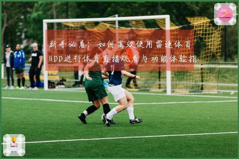 新手必看：如何高效使用雷速体育app进行体育直播观看与功能体验指南