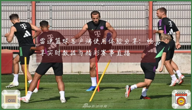 雷速篮球客户端使用体验分享：畅享实时数据与精彩赛事直播