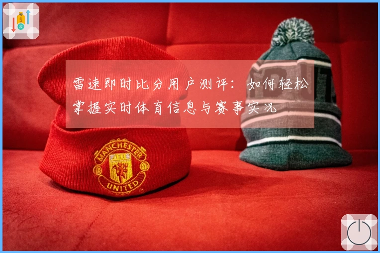 雷速即时比分用户测评：如何轻松掌握实时体育信息与赛事实况