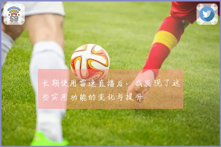 长期使用雷速直播后，我发现了这些实用功能的变化与提升