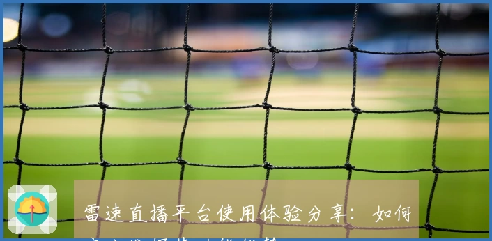 雷速直播平台使用体验分享：如何充分发挥其功能优势