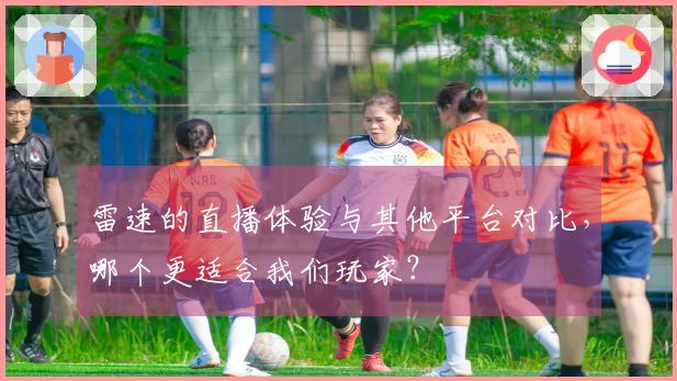 雷速的直播体验与其他平台对比，哪个更适合我们玩家？