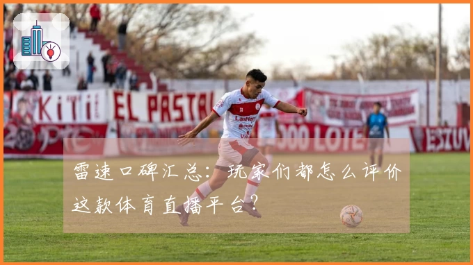 雷速口碑汇总：玩家们都怎么评价这款体育直播平台？