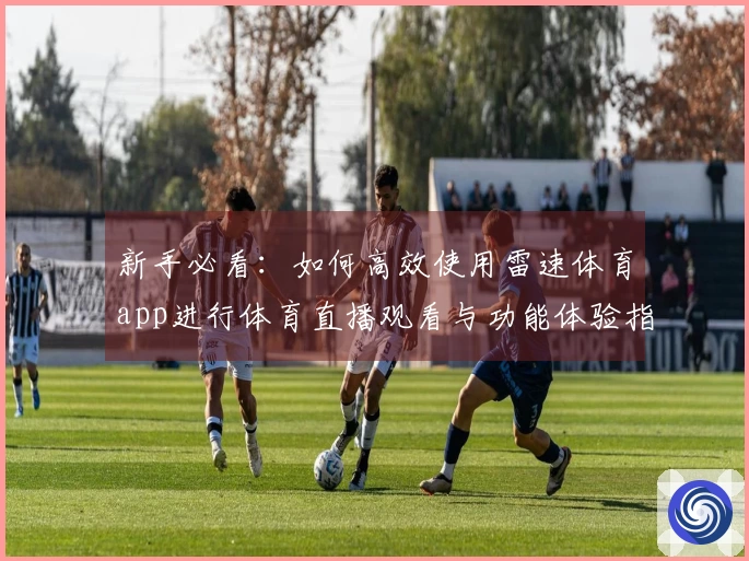 新手必看:如何高效使用雷速体育app进行体育直播观看与功能体验指南