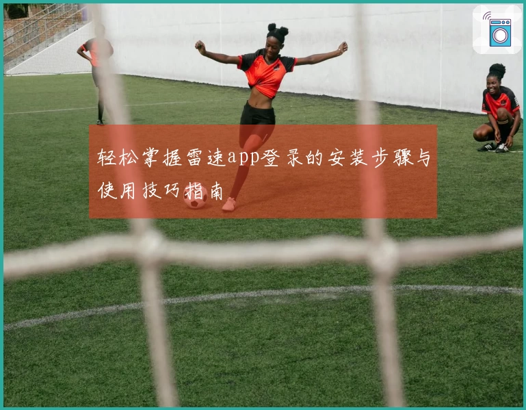 轻松掌握雷速app登录的安装步骤与使用技巧指南