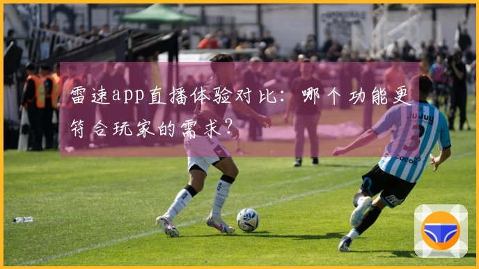 雷速app直播体验对比：哪个功能更符合玩家的需求？