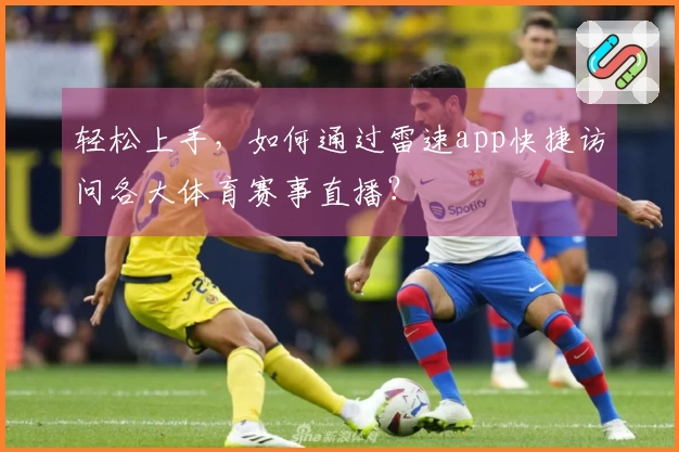 轻松上手，如何通过雷速app快捷访问各大体育赛事直播？