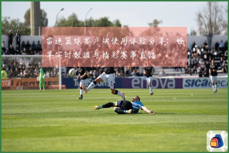 雷速篮球客户端使用体验分享：畅享实时数据与精彩赛事直播