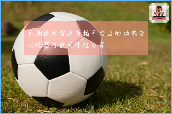 长期使用雷速直播平台后的功能变化观察与使用体验分享