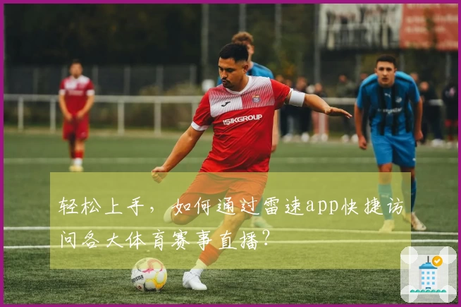 轻松上手，如何通过雷速app快捷访问各大体育赛事直播？