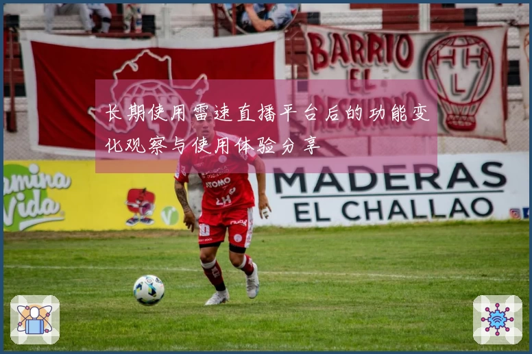 长期使用雷速直播平台后的功能变化观察与使用体验分享