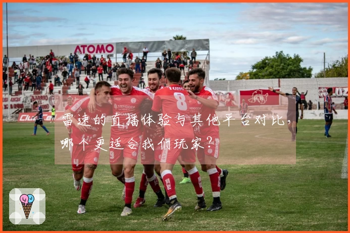 雷速的直播体验与其他平台对比，哪个更适合我们玩家？